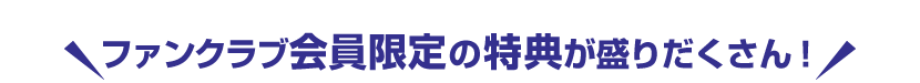 ファンクラブ会員限定の特典が盛りだくさん